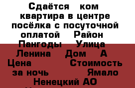 Сдаётся 3-ком. квартира в центре посёлка с посуточной оплатой  › Район ­ Пангоды  › Улица ­ Ленина  › Дом ­ 6А › Цена ­ 2 000 › Стоимость за ночь ­ 1 000 - Ямало-Ненецкий АО Недвижимость » Квартиры аренда посуточно   